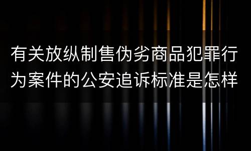 有关放纵制售伪劣商品犯罪行为案件的公安追诉标准是怎样的