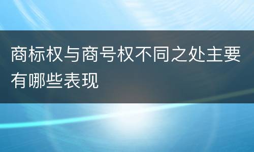 商标权与商号权不同之处主要有哪些表现