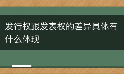 发行权跟发表权的差异具体有什么体现