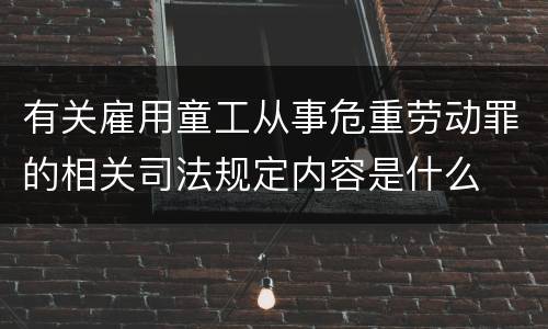 有关雇用童工从事危重劳动罪的相关司法规定内容是什么