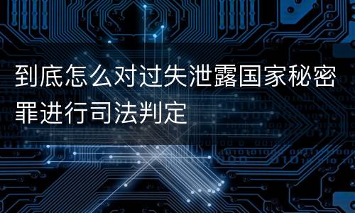 到底怎么对过失泄露国家秘密罪进行司法判定