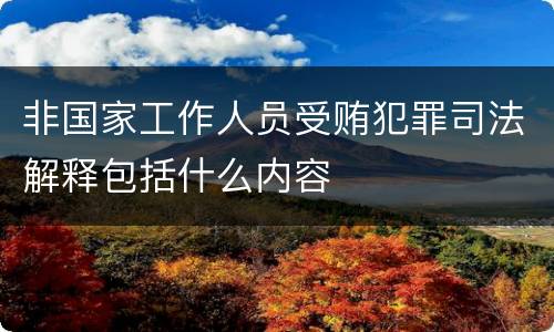 非国家工作人员受贿犯罪司法解释包括什么内容