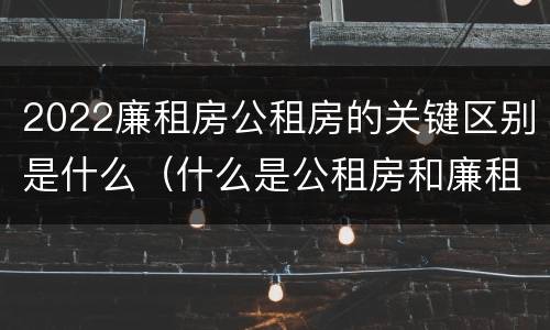 2022廉租房公租房的关键区别是什么（什么是公租房和廉租房）