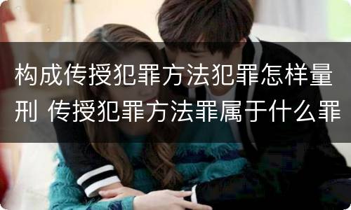 构成传授犯罪方法犯罪怎样量刑 传授犯罪方法罪属于什么罪