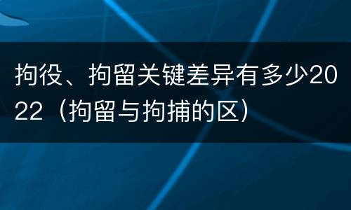 拘役、拘留关键差异有多少2022（拘留与拘捕的区）