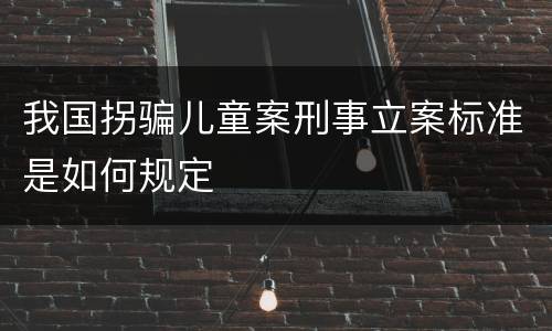 我国拐骗儿童案刑事立案标准是如何规定