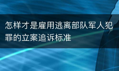 怎样才是雇用逃离部队军人犯罪的立案追诉标准