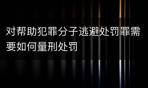对帮助犯罪分子逃避处罚罪需要如何量刑处罚