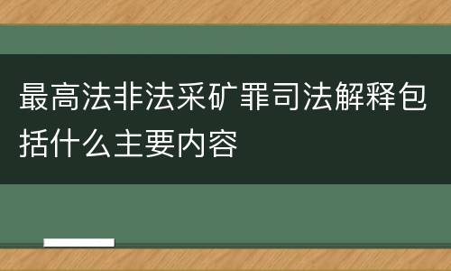最高法非法采矿罪司法解释包括什么主要内容