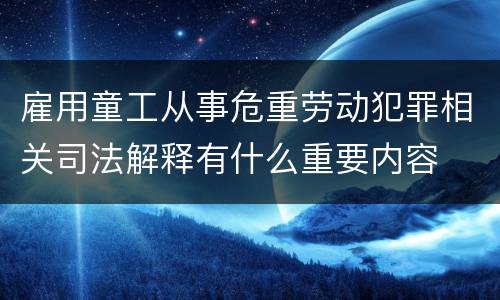 雇用童工从事危重劳动犯罪相关司法解释有什么重要内容
