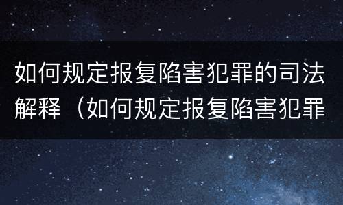 如何规定报复陷害犯罪的司法解释（如何规定报复陷害犯罪的司法解释文书）