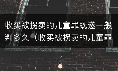 收买被拐卖的儿童罪既遂一般判多久（收买被拐卖的儿童罪既遂一般判多久以上）