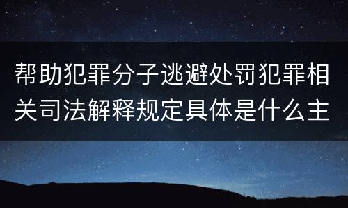 帮助犯罪分子逃避处罚犯罪相关司法解释规定具体是什么主要内容