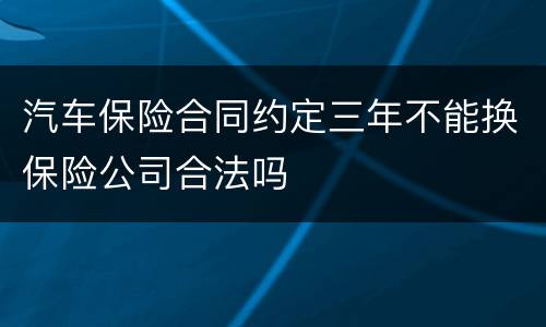 汽车保险合同约定三年不能换保险公司合法吗