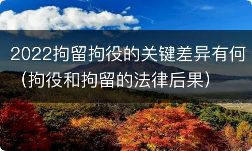 2022拘留拘役的关键差异有何（拘役和拘留的法律后果）