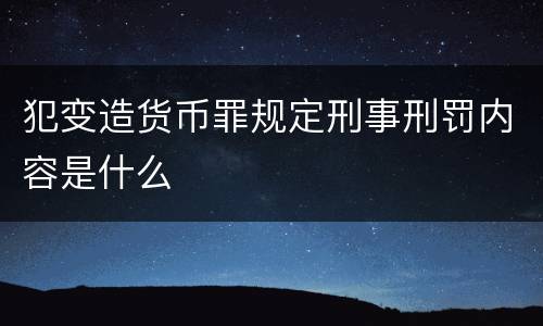 犯变造货币罪规定刑事刑罚内容是什么