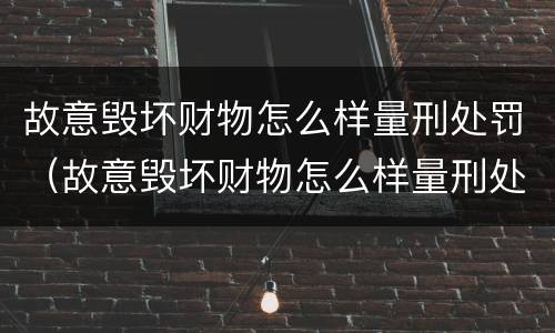 故意毁坏财物怎么样量刑处罚（故意毁坏财物怎么样量刑处罚依据）
