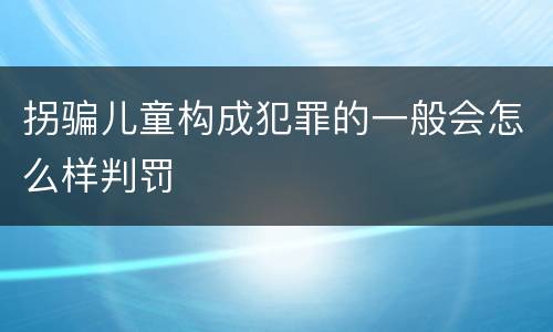 拐骗儿童构成犯罪的一般会怎么样判罚