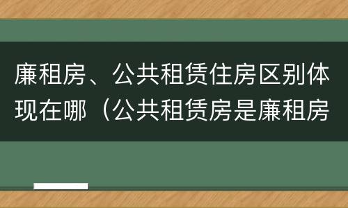 廉租房、公共租赁住房区别体现在哪（公共租赁房是廉租房吗）