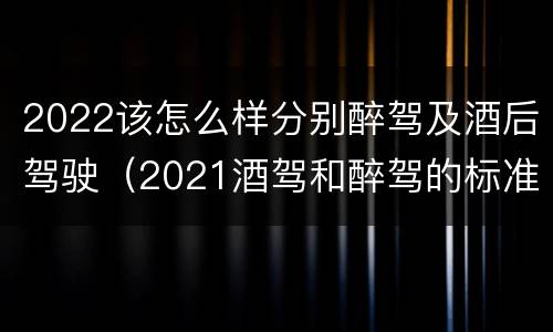 2022该怎么样分别醉驾及酒后驾驶（2021酒驾和醉驾的标准）