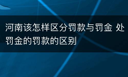 河南该怎样区分罚款与罚金 处罚金的罚款的区别