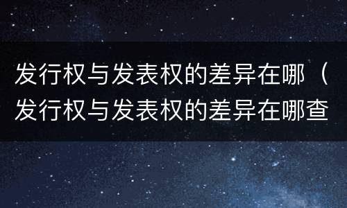 发行权与发表权的差异在哪（发行权与发表权的差异在哪查）