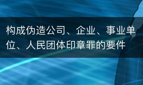 构成伪造公司、企业、事业单位、人民团体印章罪的要件