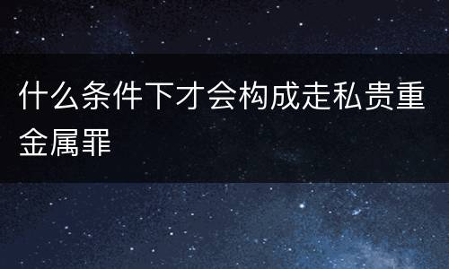 什么条件下才会构成走私贵重金属罪