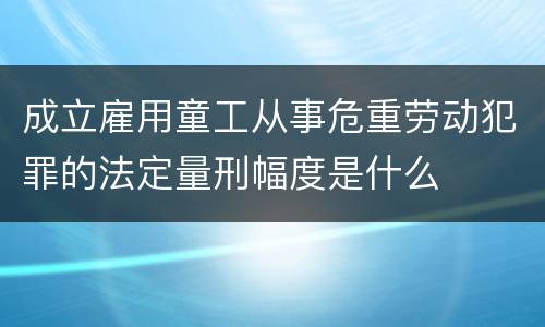 成立雇用童工从事危重劳动犯罪的法定量刑幅度是什么