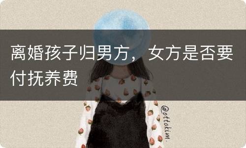 离婚孩子归男方，女方是否要付抚养费