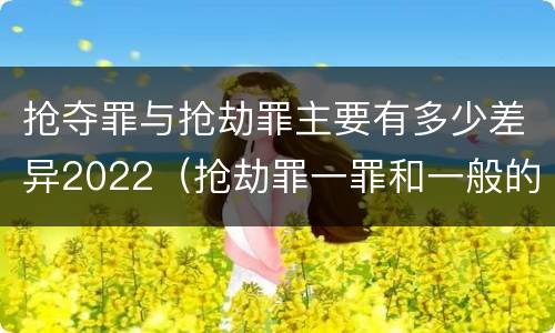 抢夺罪与抢劫罪主要有多少差异2022（抢劫罪一罪和一般的抢劫罪）