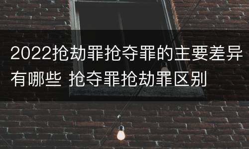 2022抢劫罪抢夺罪的主要差异有哪些 抢夺罪抢劫罪区别