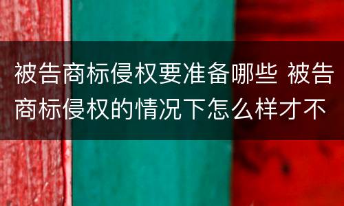 被告商标侵权要准备哪些 被告商标侵权的情况下怎么样才不用赔偿