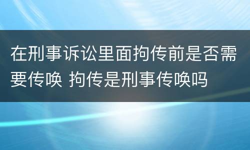 在刑事诉讼里面拘传前是否需要传唤 拘传是刑事传唤吗