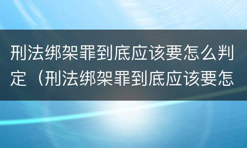 刑法绑架罪到底应该要怎么判定（刑法绑架罪到底应该要怎么判定罪名）