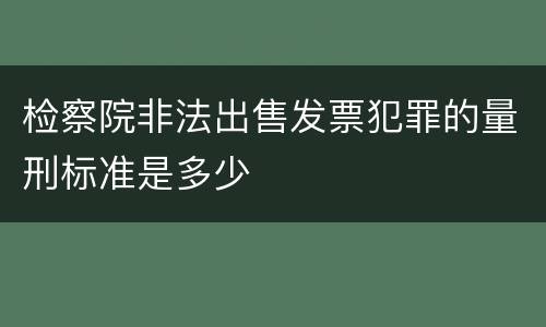 检察院非法出售发票犯罪的量刑标准是多少