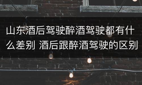 山东酒后驾驶醉酒驾驶都有什么差别 酒后跟醉酒驾驶的区别
