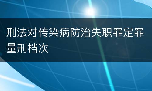 刑法对传染病防治失职罪定罪量刑档次