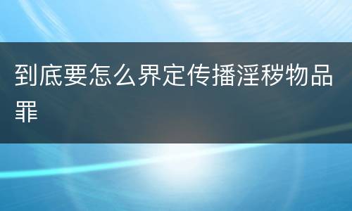 到底要怎么界定传播淫秽物品罪