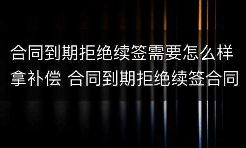 合同到期拒绝续签需要怎么样拿补偿 合同到期拒绝续签合同有赔偿吗