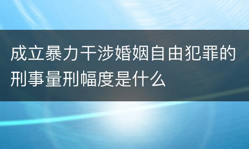 成立暴力干涉婚姻自由犯罪的刑事量刑幅度是什么