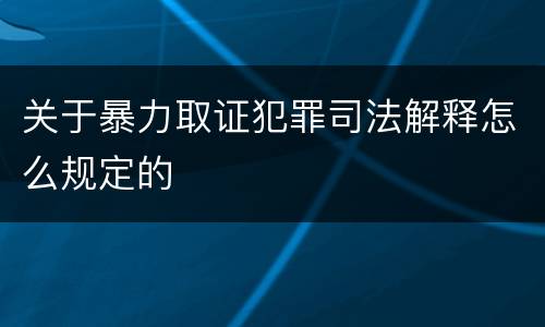 关于暴力取证犯罪司法解释怎么规定的