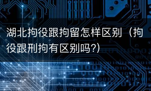 湖北拘役跟拘留怎样区别（拘役跟刑拘有区别吗?）