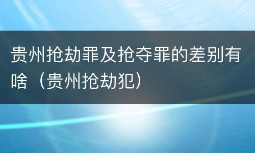 贵州抢劫罪及抢夺罪的差别有啥（贵州抢劫犯）