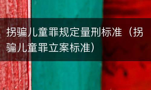 拐骗儿童罪规定量刑标准（拐骗儿童罪立案标准）