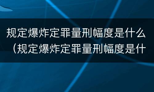规定爆炸定罪量刑幅度是什么（规定爆炸定罪量刑幅度是什么意思）