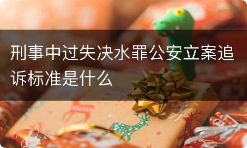 刑事中过失决水罪公安立案追诉标准是什么