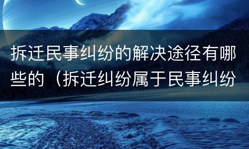 拆迁民事纠纷的解决途径有哪些的（拆迁纠纷属于民事纠纷吗）