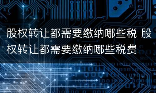 股权转让都需要缴纳哪些税 股权转让都需要缴纳哪些税费