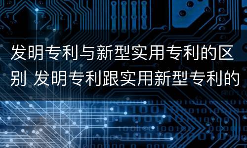 发明专利与新型实用专利的区别 发明专利跟实用新型专利的区别